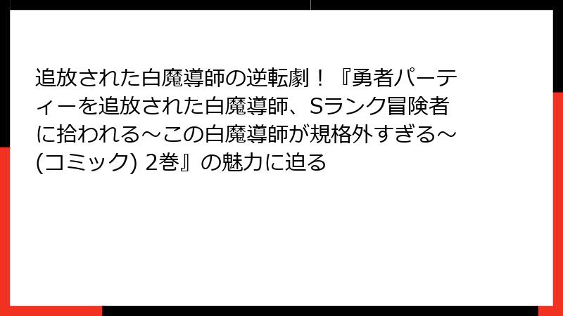 追放された白魔導師の逆転劇！『勇者パーティーを追放された白魔導師、Sランク冒険者に拾われる～この白魔導師が規格外すぎる～(コミック) 2巻』の魅力に迫る