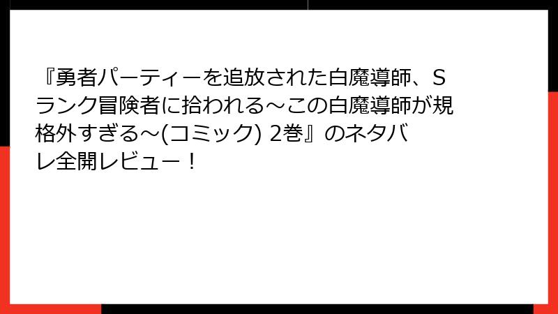 『勇者パーティーを追放された白魔導師、Sランク冒険者に拾われる～この白魔導師が規格外すぎる～(コミック) 2巻』のネタバレ全開レビュー！
