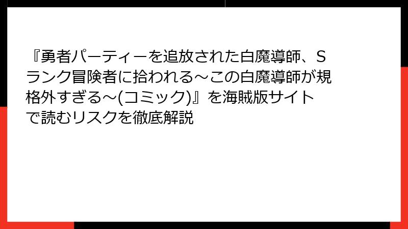 『勇者パーティーを追放された白魔導師、Sランク冒険者に拾われる～この白魔導師が規格外すぎる～(コミック)』を海賊版サイトで読むリスクを徹底解説