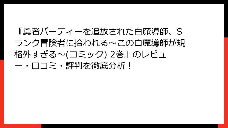 『勇者パーティーを追放された白魔導師、Sランク冒険者に拾われる～この白魔導師が規格外すぎる～(コミック) 2巻』のレビュー・口コミ・評判を徹底分析！