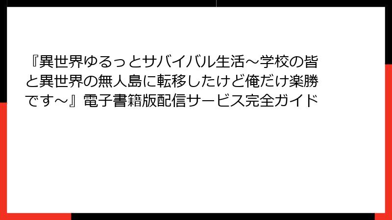 『異世界ゆるっとサバイバル生活~学校の皆と異世界の無人島に転移したけど俺だけ楽勝です~』電子書籍版配信サービス完全ガイド