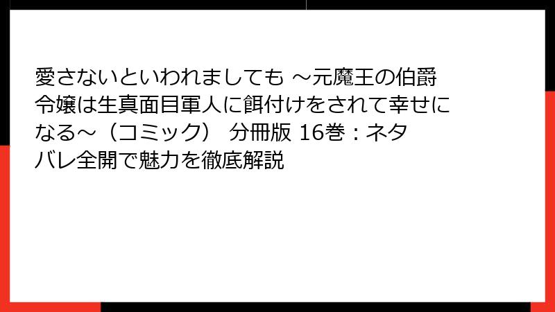 愛さないといわれましても ～元魔王の伯爵令嬢は生真面目軍人に餌付けをされて幸せになる～（コミック） 分冊版 16巻：ネタバレ全開で魅力を徹底解説