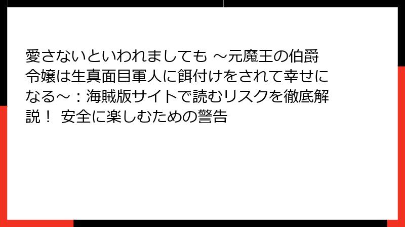 愛さないといわれましても ～元魔王の伯爵令嬢は生真面目軍人に餌付けをされて幸せになる～：海賊版サイトで読むリスクを徹底解説！ 安全に楽しむための警告