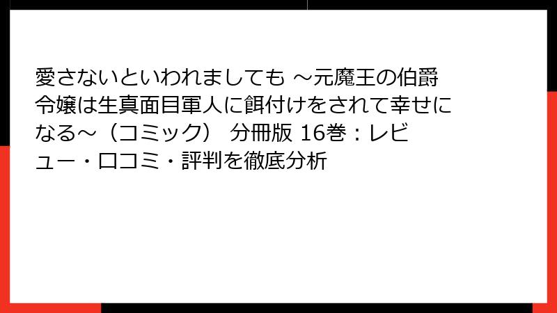 愛さないといわれましても ～元魔王の伯爵令嬢は生真面目軍人に餌付けをされて幸せになる～（コミック） 分冊版 16巻：レビュー・口コミ・評判を徹底分析