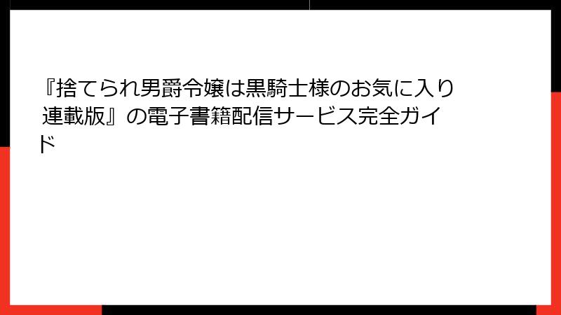 『捨てられ男爵令嬢は黒騎士様のお気に入り 連載版』の電子書籍配信サービス完全ガイド