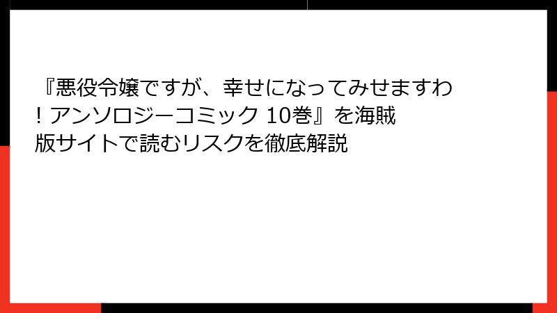 『悪役令嬢ですが、幸せになってみせますわ! アンソロジーコミック 10巻』を海賊版サイトで読むリスクを徹底解説