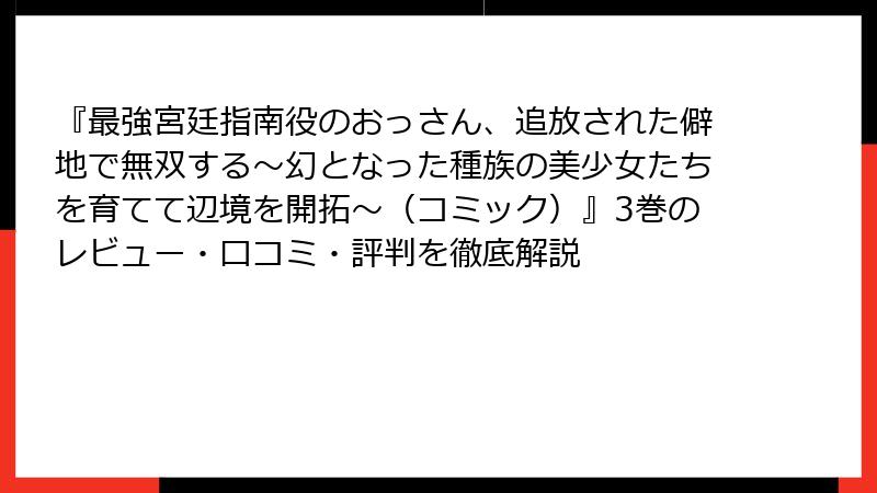 『最強宮廷指南役のおっさん、追放された僻地で無双する～幻となった種族の美少女たちを育てて辺境を開拓～（コミック）』3巻のレビュー・口コミ・評判を徹底解説