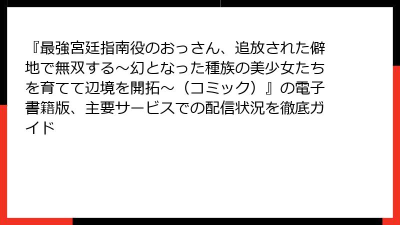 『最強宮廷指南役のおっさん、追放された僻地で無双する～幻となった種族の美少女たちを育てて辺境を開拓～（コミック）』の電子書籍版、主要サービスでの配信状況を徹底ガイド