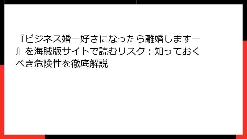 『ビジネス婚ー好きになったら離婚しますー』を海賊版サイトで読むリスク：知っておくべき危険性を徹底解説