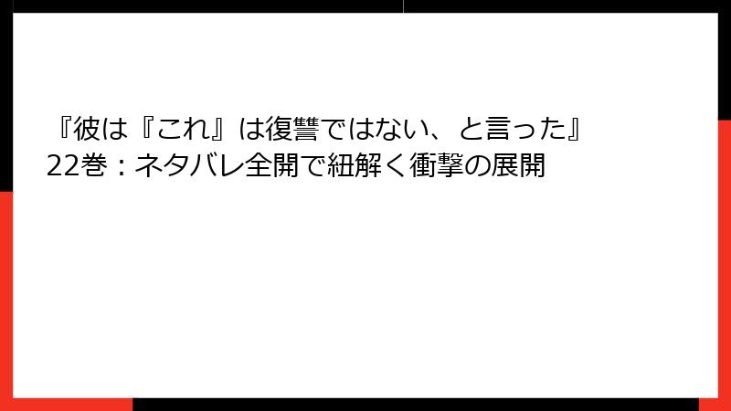 『彼は『これ』は復讐ではない、と言った』22巻：ネタバレ全開で紐解く衝撃の展開