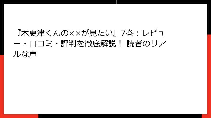 『木更津くんの××が見たい』7巻：レビュー・口コミ・評判を徹底解説！ 読者のリアルな声