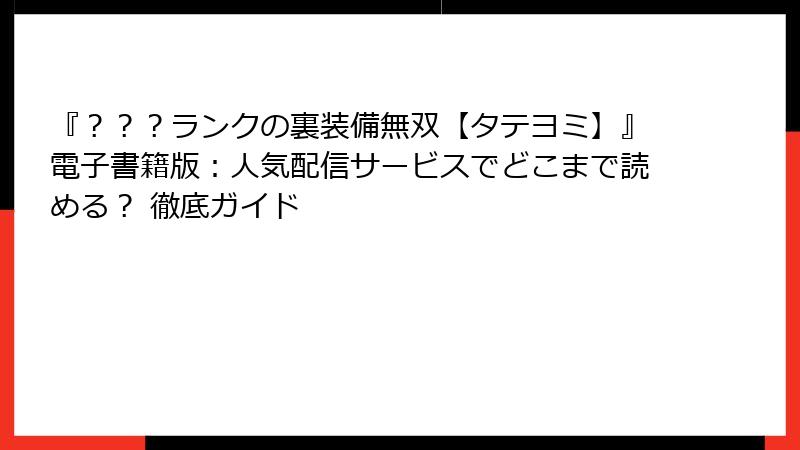 『？？？ランクの裏装備無双【タテヨミ】』電子書籍版：人気配信サービスでどこまで読める？ 徹底ガイド