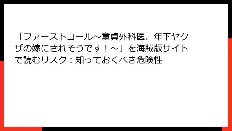「ファーストコール～童貞外科医、年下ヤクザの嫁にされそうです！～」を海賊版サイトで読むリスク：知っておくべき危険性