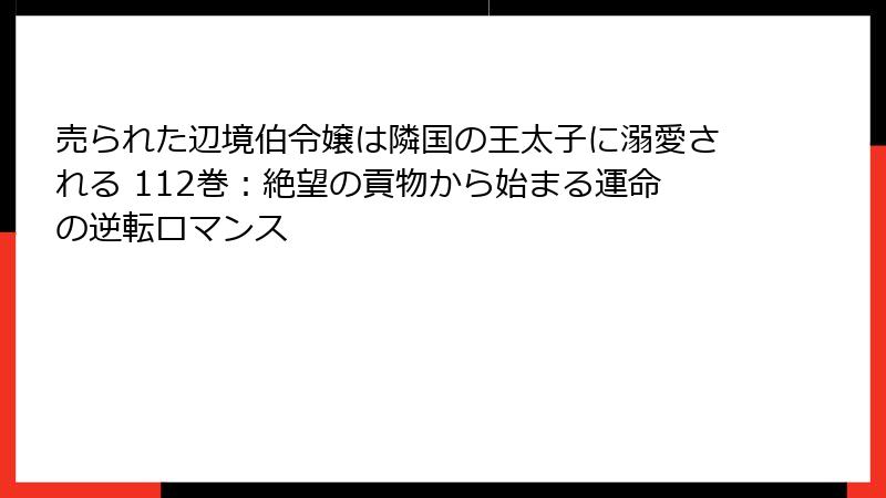 売られた辺境伯令嬢は隣国の王太子に溺愛される 112巻：絶望の貢物から始まる運命の逆転ロマンス