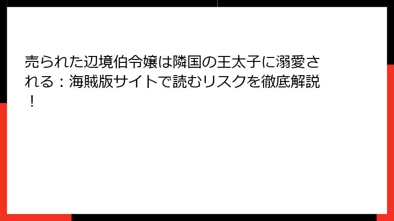 売られた辺境伯令嬢は隣国の王太子に溺愛される：海賊版サイトで読むリスクを徹底解説！