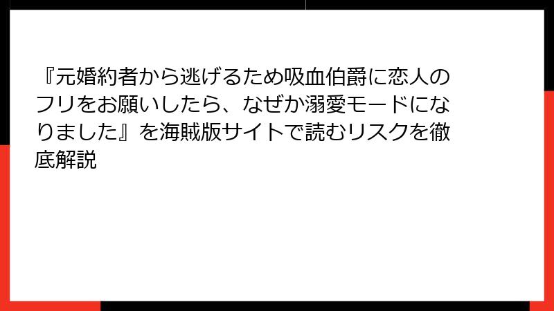 『元婚約者から逃げるため吸血伯爵に恋人のフリをお願いしたら、なぜか溺愛モードになりました』を海賊版サイトで読むリスクを徹底解説