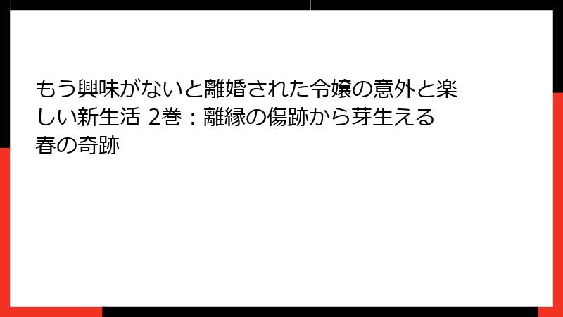 もう興味がないと離婚された令嬢の意外と楽しい新生活 2巻：離縁の傷跡から芽生える春の奇跡