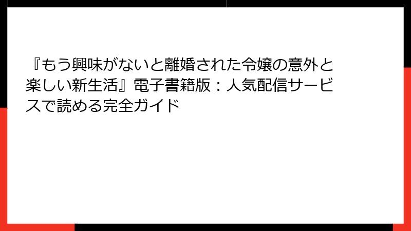 『もう興味がないと離婚された令嬢の意外と楽しい新生活』電子書籍版：人気配信サービスで読める完全ガイド