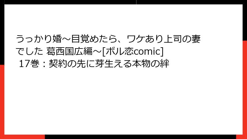 うっかり婚～目覚めたら、ワケあり上司の妻でした 葛西国広編～[ボル恋comic] 17巻：契約の先に芽生える本物の絆