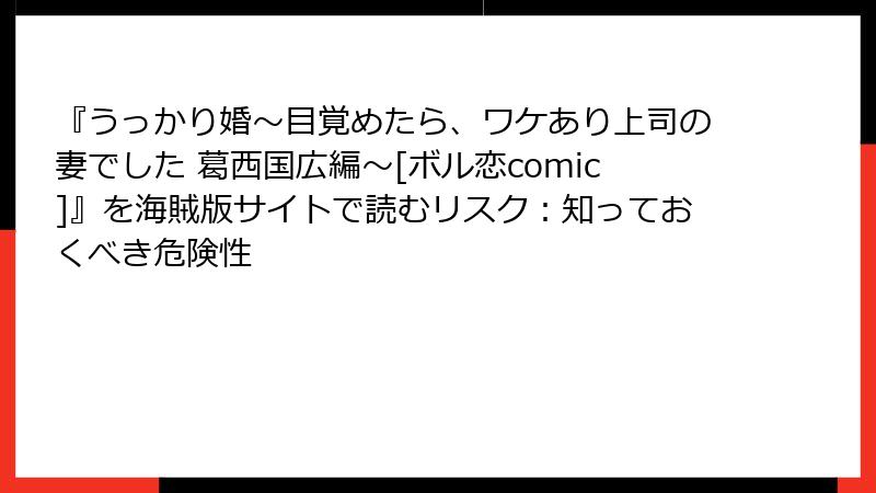 『うっかり婚～目覚めたら、ワケあり上司の妻でした 葛西国広編～[ボル恋comic]』を海賊版サイトで読むリスク：知っておくべき危険性