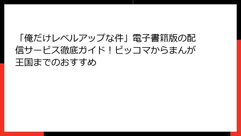 「俺だけレベルアップな件」電子書籍版の配信サービス徹底ガイド！ピッコマからまんが王国までのおすすめ