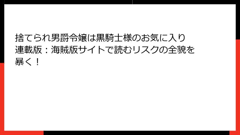 捨てられ男爵令嬢は黒騎士様のお気に入り 連載版:海賊版サイトで読むリスクの全貌を暴く!
