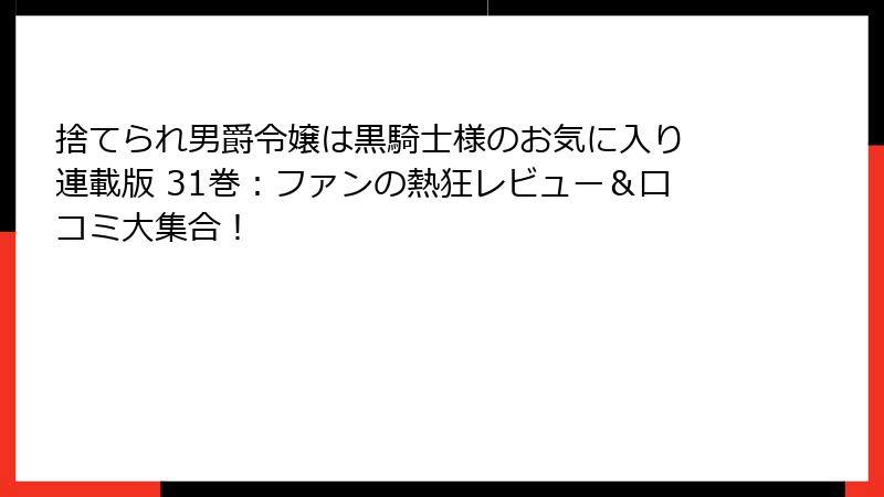 捨てられ男爵令嬢は黒騎士様のお気に入り 連載版 31巻:ファンの熱狂レビュー&口コミ大集合!
