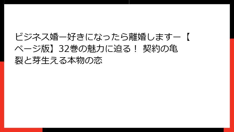 ビジネス婚ー好きになったら離婚しますー【ページ版】32巻の魅力に迫る！ 契約の亀裂と芽生える本物の恋