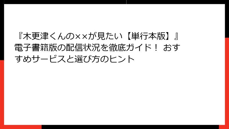 『木更津くんの××が見たい【単行本版】』電子書籍版の配信状況を徹底ガイド! おすすめサービスと選び方のヒント