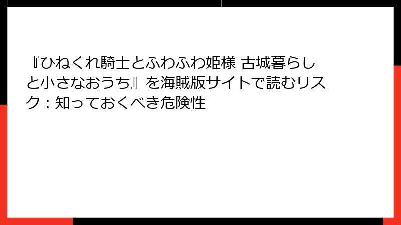 『ひねくれ騎士とふわふわ姫様 古城暮らしと小さなおうち』を海賊版サイトで読むリスク：知っておくべき危険性