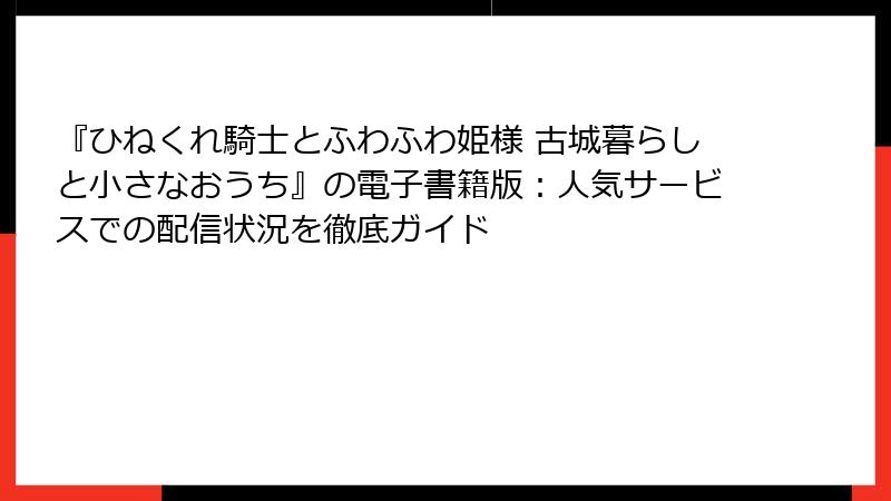 『ひねくれ騎士とふわふわ姫様 古城暮らしと小さなおうち』の電子書籍版：人気サービスでの配信状況を徹底ガイド