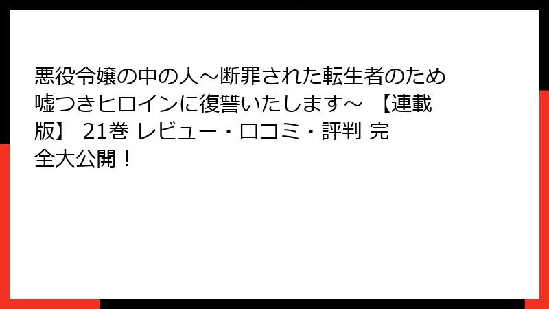 悪役令嬢の中の人～断罪された転生者のため嘘つきヒロインに復讐いたします～ 【連載版】 21巻 レビュー・口コミ・評判 完全大公開！