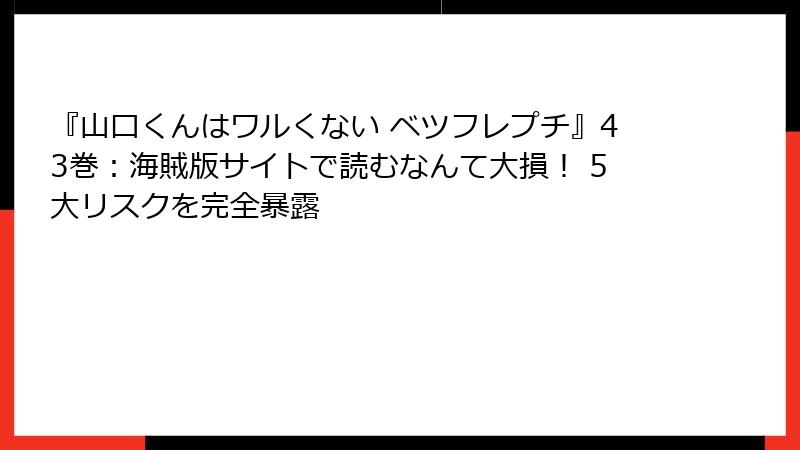 『山口くんはワルくない ベツフレプチ』43巻：海賊版サイトで読むなんて大損！ 5大リスクを完全暴露