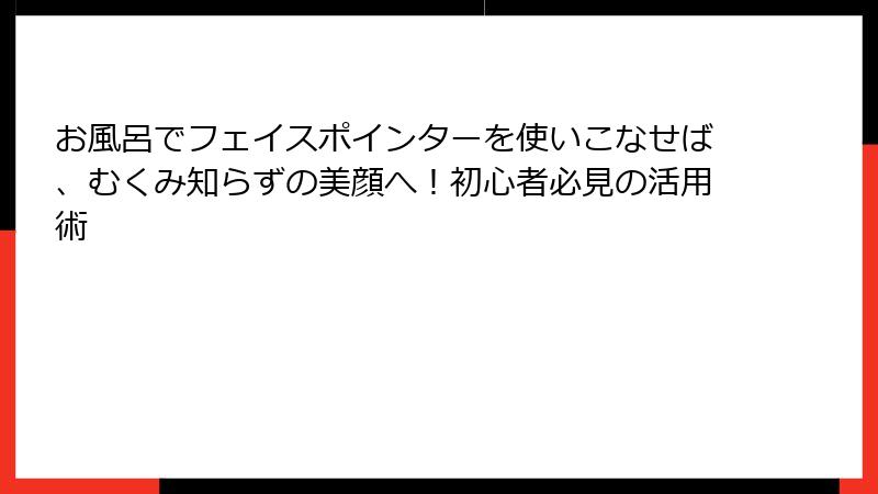 お風呂でフェイスポインターを使いこなせば、むくみ知らずの美顔へ！初心者必見の活用術