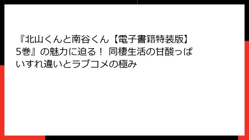 『北山くんと南谷くん【電子書籍特装版】 5巻』の魅力に迫る！ 同棲生活の甘酸っぱいすれ違いとラブコメの極み