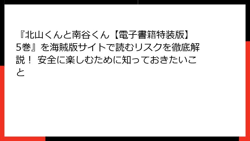 『北山くんと南谷くん【電子書籍特装版】 5巻』を海賊版サイトで読むリスクを徹底解説！ 安全に楽しむために知っておきたいこと