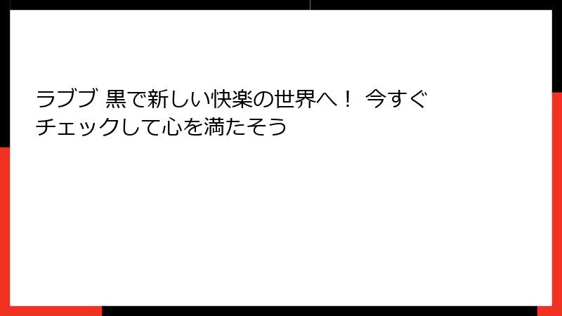 ラブブ 黒で新しい快楽の世界へ！ 今すぐチェックして心を満たそう