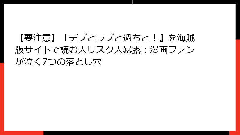 【要注意】『デブとラブと過ちと!』を海賊版サイトで読む大リスク大暴露:漫画ファンが泣く7つの落とし穴