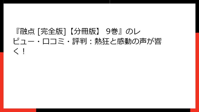 『融点 [完全版]【分冊版】 9巻』のレビュー・口コミ・評判：熱狂と感動の声が響く！