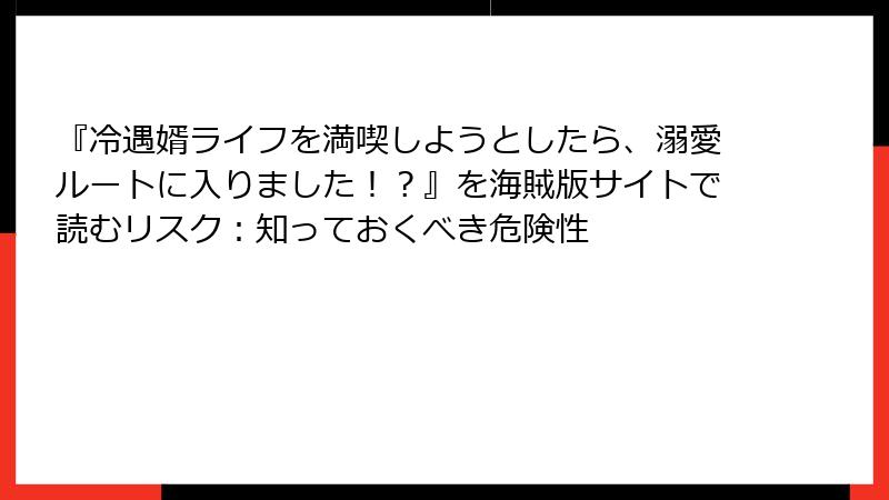 『冷遇婿ライフを満喫しようとしたら、溺愛ルートに入りました！？』を海賊版サイトで読むリスク：知っておくべき危険性