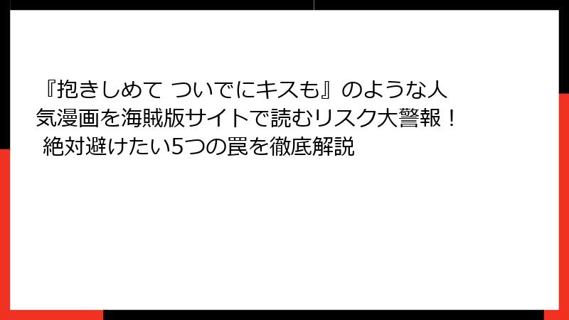 『抱きしめて ついでにキスも』のような人気漫画を海賊版サイトで読むリスク大警報！ 絶対避けたい5つの罠を徹底解説