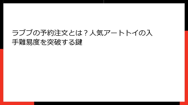 ラブブの予約注文とは？人気アートトイの入手難易度を突破する鍵