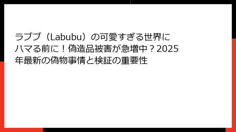 ラブブ(Labubu)の可愛すぎる世界にハマる前に!偽造品被害が急増中?2025年最新の偽物事情と検証の重要性