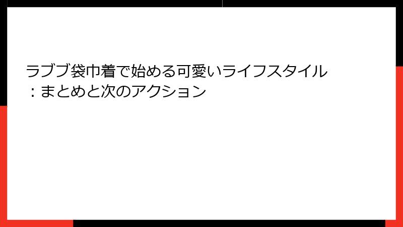 ラブブ袋巾着で始める可愛いライフスタイル：まとめと次のアクション