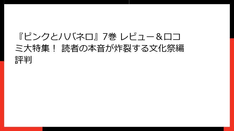 『ピンクとハバネロ』7巻 レビュー＆口コミ大特集！ 読者の本音が炸裂する文化祭編評判