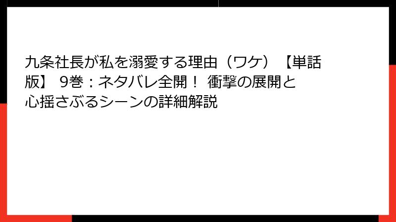 九条社長が私を溺愛する理由（ワケ）【単話版】 9巻：ネタバレ全開！ 衝撃の展開と心揺さぶるシーンの詳細解説