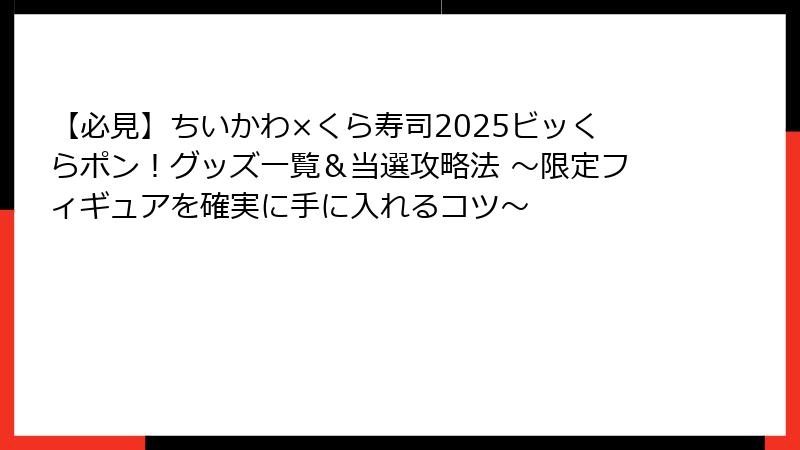 【必見】ちいかわ×くら寿司2025ビッくらポン！グッズ一覧＆当選攻略法 ～限定フィギュアを確実に手に入れるコツ～