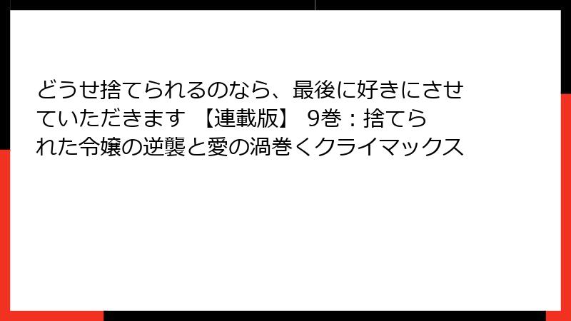どうせ捨てられるのなら、最後に好きにさせていただきます 【連載版】 9巻：捨てられた令嬢の逆襲と愛の渦巻くクライマックス