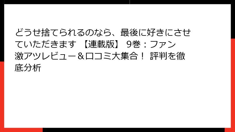 どうせ捨てられるのなら、最後に好きにさせていただきます 【連載版】 9巻：ファン激アツレビュー＆口コミ大集合！ 評判を徹底分析