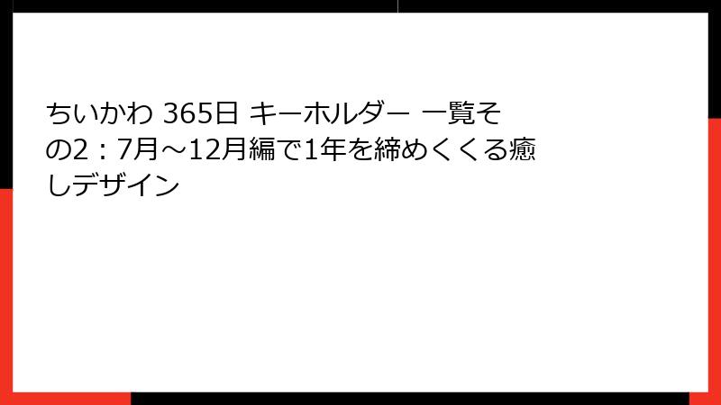 ちいかわ 365日 キーホルダー 一覧その2：7月～12月編で1年を締めくくる癒しデザイン